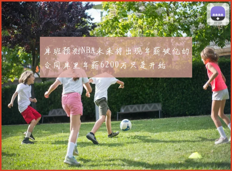 库班预测NBA未来将出现年薪破亿的合同库里年薪6200万只是开始
