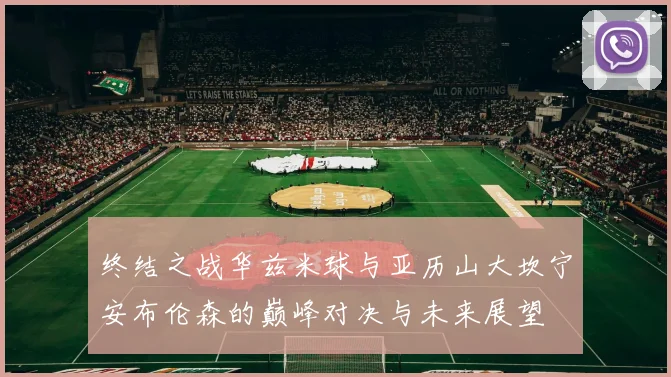 终结之战华兹米球与亚历山大坎宁安布伦森的巅峰对决与未来展望
