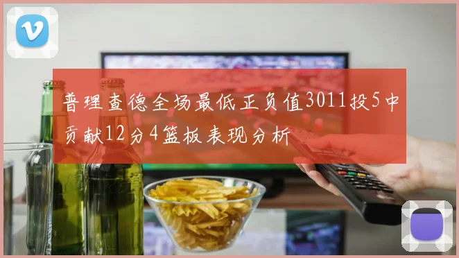 普理查德全场最低正负值3011投5中贡献12分4篮板表现分析