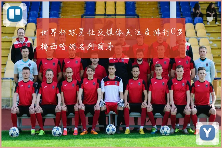世界杯球员社交媒体关注度排行C罗梅西哈姆名列前茅