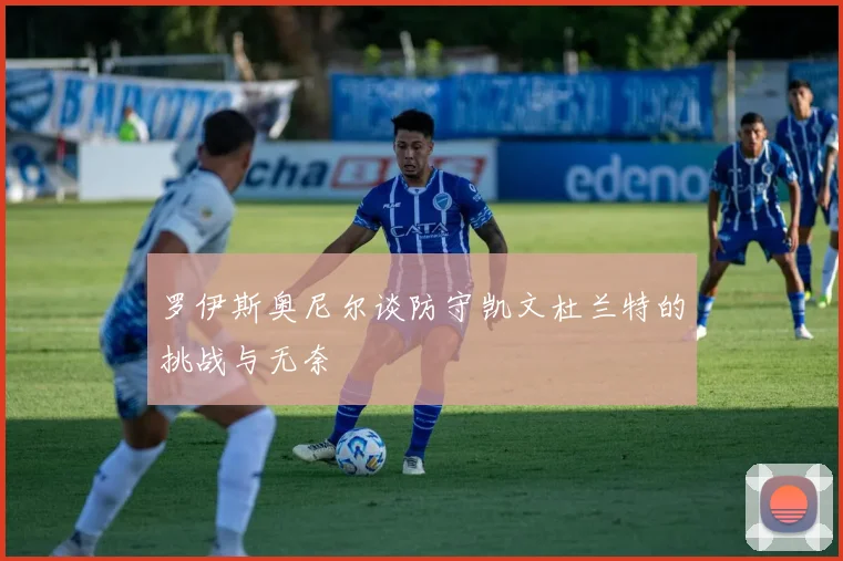罗伊斯奥尼尔谈防守凯文杜兰特的挑战与无奈