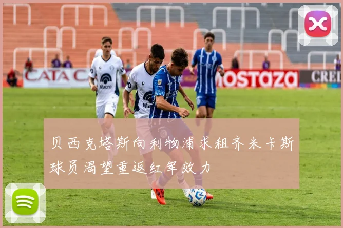 贝西克塔斯向利物浦求租齐米卡斯球员渴望重返红军效力
