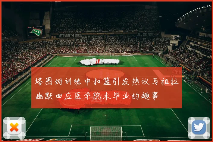 塔图姆训练中扣篮引发热议马祖拉幽默回应医学院未毕业的趣事