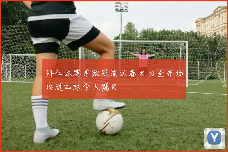 拜仁本赛季欧冠淘汰赛火力全开场均进四球令人瞩目