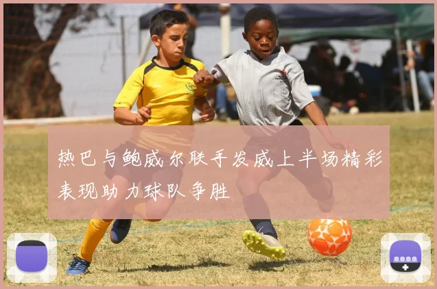热巴与鲍威尔联手发威上半场精彩表现助力球队争胜