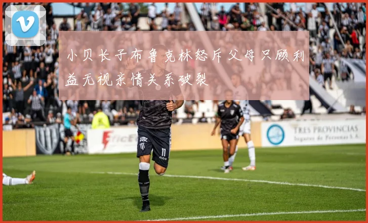 小贝长子布鲁克林怒斥父母只顾利益无视亲情关系破裂