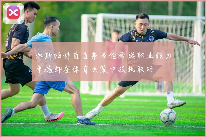 加斯帕特直言弗洛伦蒂诺职业能力卓越却在体育决策中投机取巧