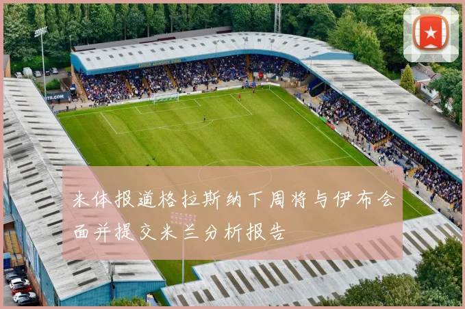 米体报道格拉斯纳下周将与伊布会面并提交米兰分析报告