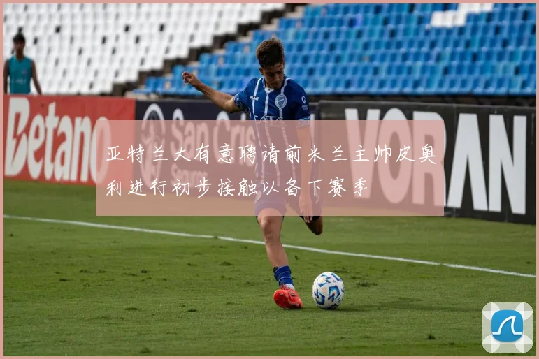 亚特兰大有意聘请前米兰主帅皮奥利进行初步接触以备下赛季