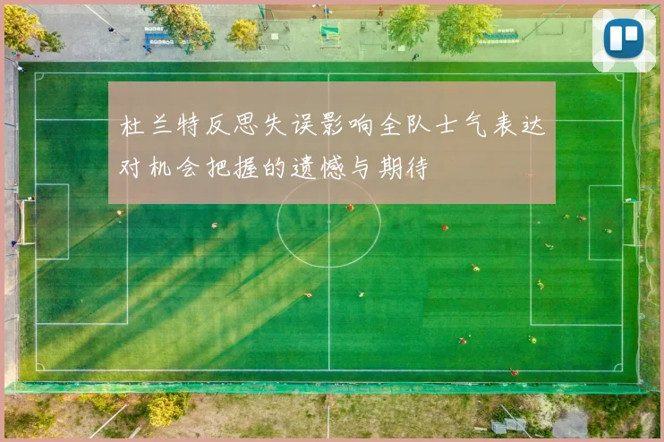 杜兰特反思失误影响全队士气表达对机会把握的遗憾与期待