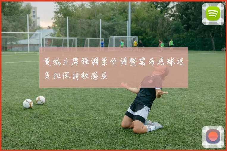 曼城主席强调票价调整需考虑球迷负担保持敏感度