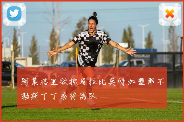 阿莱格里欲挖角拉比奥特加盟那不勒斯丁丁或将离队