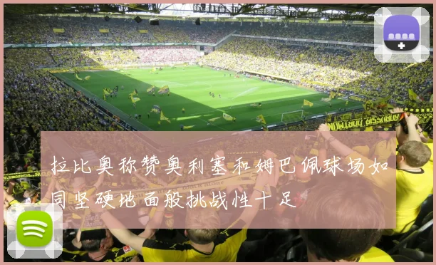 拉比奥称赞奥利塞和姆巴佩球场如同坚硬地面般挑战性十足