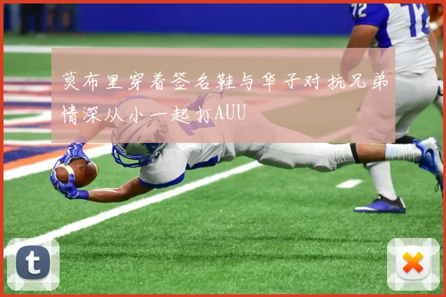 莫布里穿着签名鞋与华子对抗兄弟情深从小一起打AUU