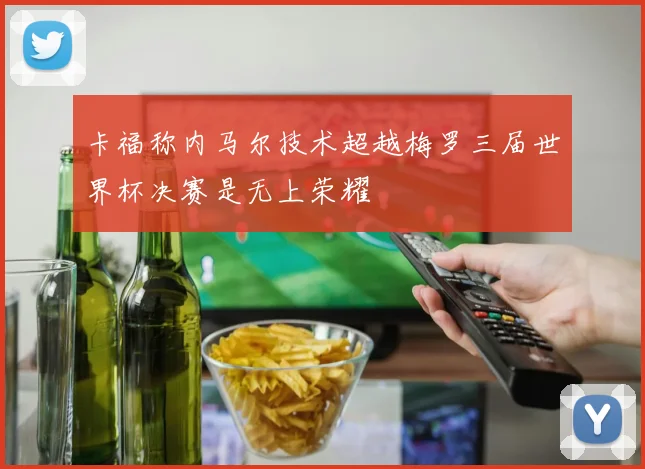 卡福称内马尔技术超越梅罗三届世界杯决赛是无上荣耀
