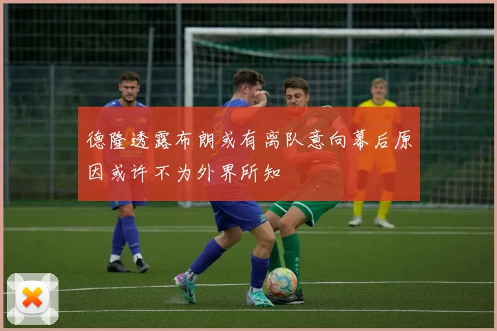 德隆透露布朗或有离队意向幕后原因或许不为外界所知