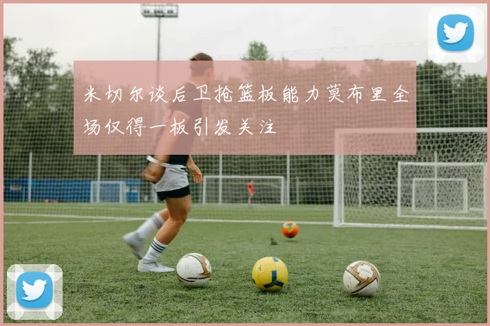 米切尔谈后卫抢篮板能力莫布里全场仅得一板引发关注
