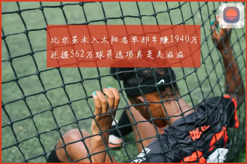 比尔虽未入太阳名单却年赚1940万还握562万球员选项真是美滋滋