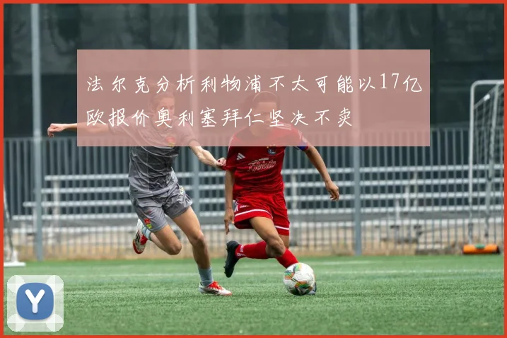 法尔克分析利物浦不太可能以17亿欧报价奥利塞拜仁坚决不卖