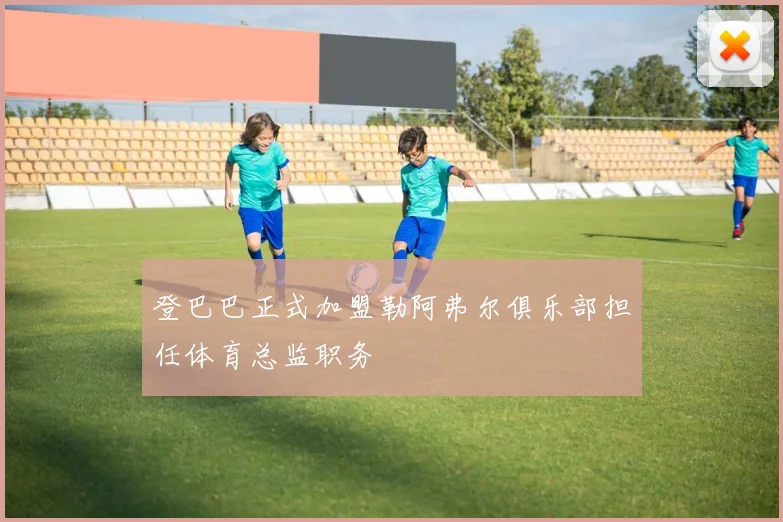 登巴巴正式加盟勒阿弗尔俱乐部担任体育总监职务