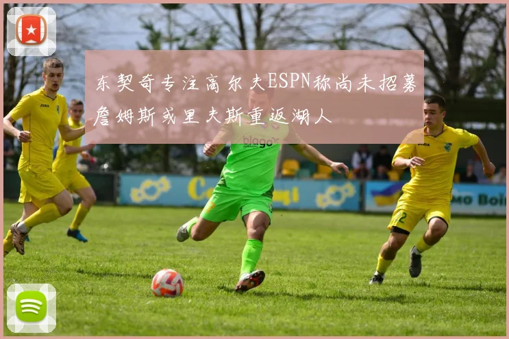 东契奇专注高尔夫ESPN称尚未招募詹姆斯或里夫斯重返湖人