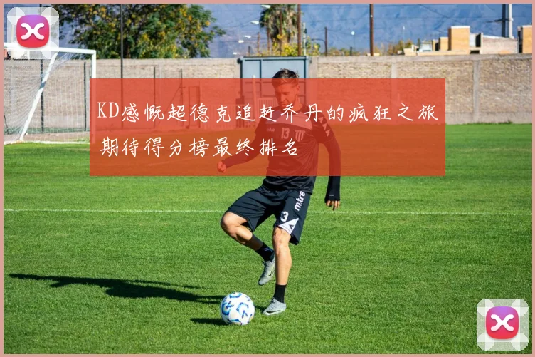 KD感慨超德克追赶乔丹的疯狂之旅期待得分榜最终排名