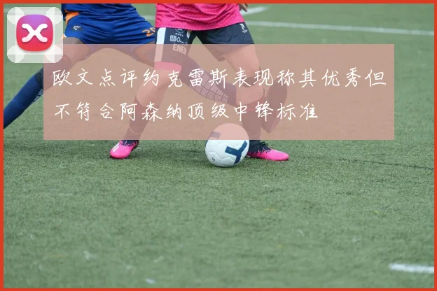 欧文点评约克雷斯表现称其优秀但不符合阿森纳顶级中锋标准