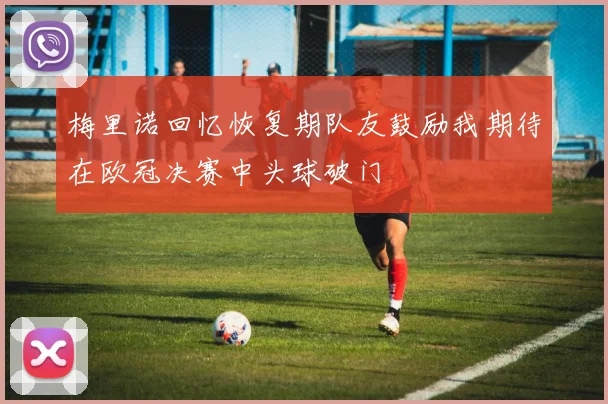 梅里诺回忆恢复期队友鼓励我期待在欧冠决赛中头球破门