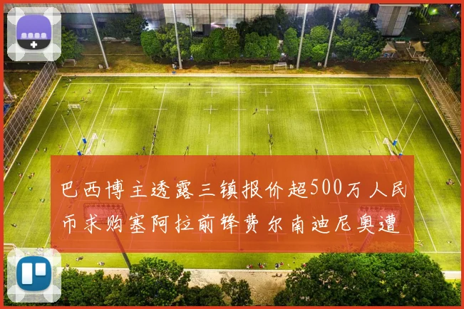 巴西博主透露三镇报价超500万人民币求购塞阿拉前锋费尔南迪尼奥遭拒绝