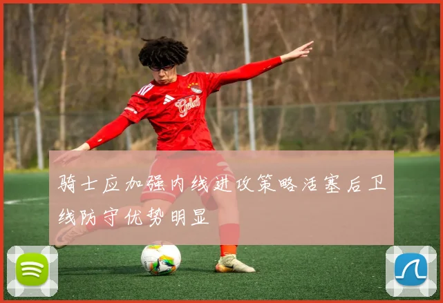 骑士应加强内线进攻策略活塞后卫线防守优势明显