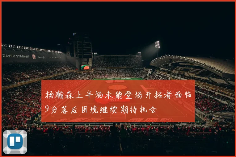 杨瀚森上半场未能登场开拓者面临9分落后困境继续期待机会