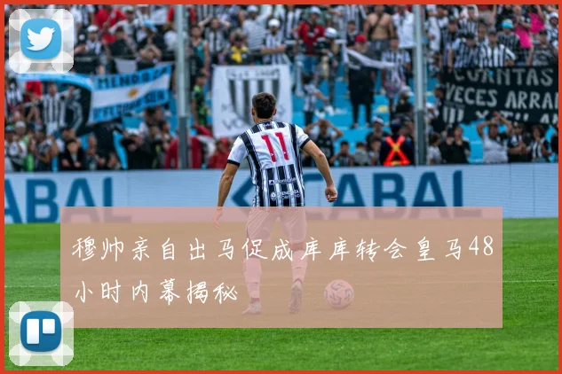 穆帅亲自出马促成库库转会皇马48小时内幕揭秘
