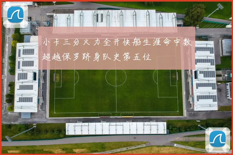 小卡三分火力全开快船生涯命中数超越保罗跻身队史第五位