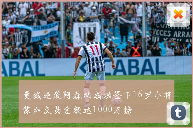 曼城逆袭阿森纳成功签下16岁小将蒙加交易金额达1000万镑