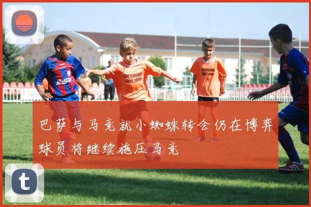 巴萨与马竞就小蜘蛛转会仍在博弈球员将继续施压马竞