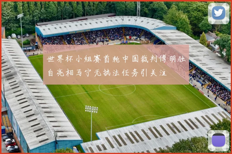 世界杯小组赛首轮中国裁判傅明独自亮相马宁无执法任务引关注