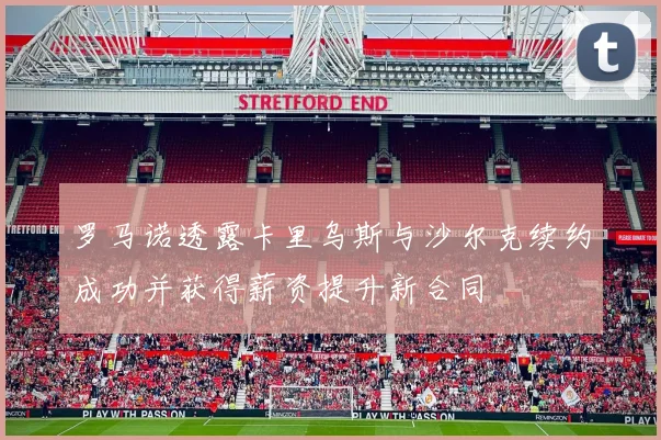 罗马诺透露卡里乌斯与沙尔克续约成功并获得薪资提升新合同
