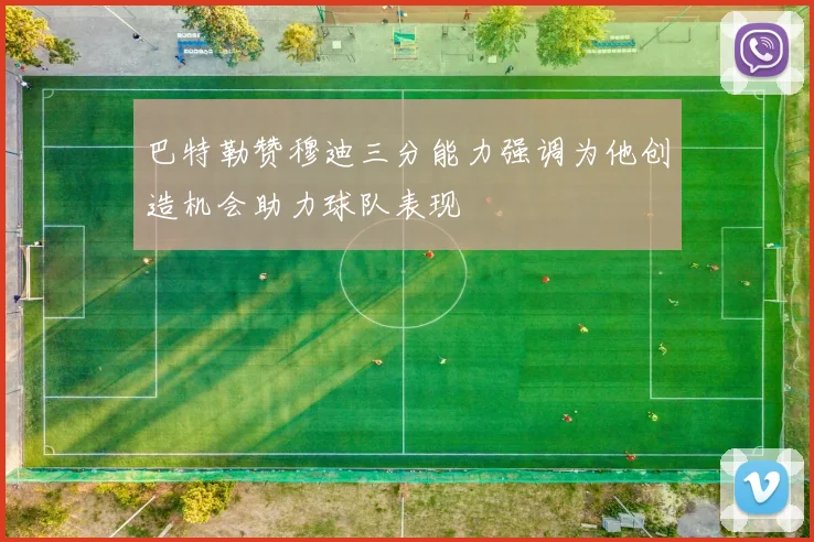 巴特勒赞穆迪三分能力强调为他创造机会助力球队表现