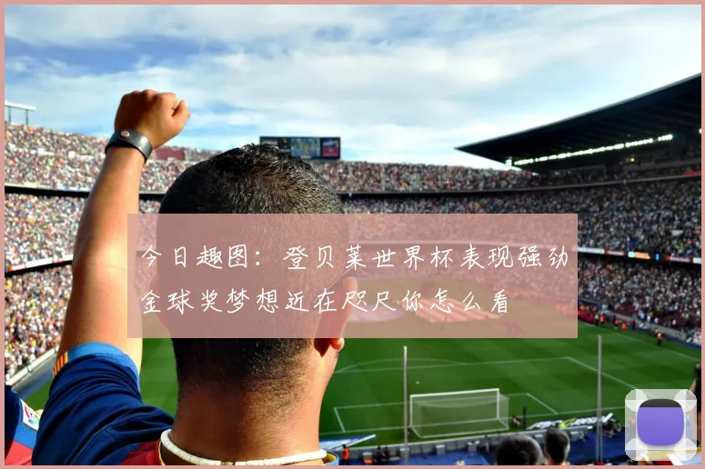 今日趣图：登贝莱世界杯表现强劲金球奖梦想近在咫尺你怎么看