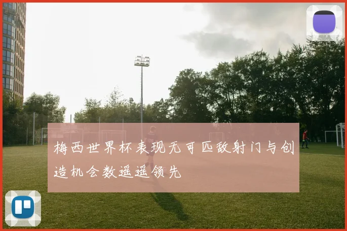梅西世界杯表现无可匹敌射门与创造机会数遥遥领先